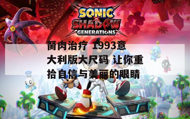 胬肉治疗 1993意大利版大尺码 让你重拾自信与美丽的眼睛