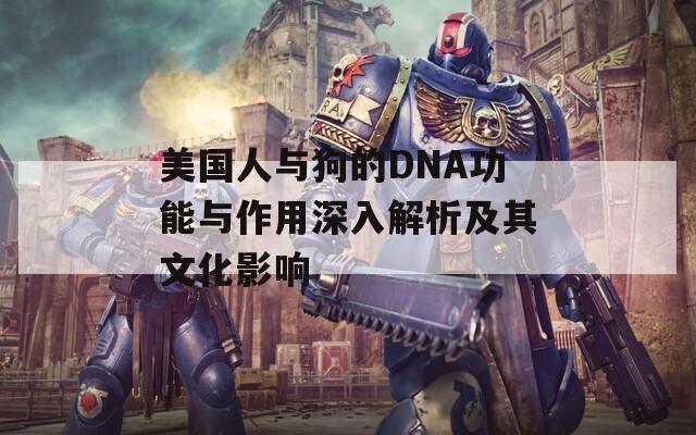 美国人与狗的DNA功能与作用深入解析及其文化影响
