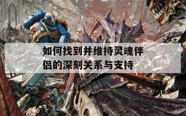 如何找到并维持灵魂伴侣的深刻关系与支持