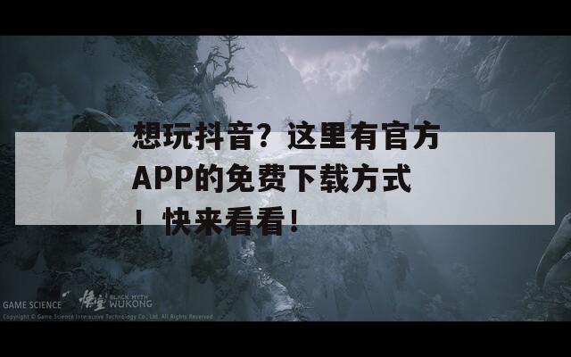 想玩抖音？这里有官方APP的免费下载方式！快来看看！