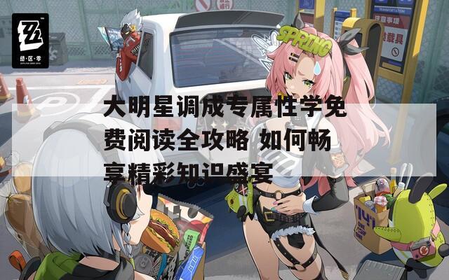 大明星调成专属性学免费阅读全攻略 如何畅享精彩知识盛宴