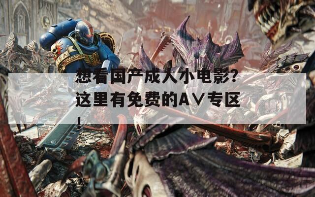 想看国产成人小电影？这里有免费的A∨专区！