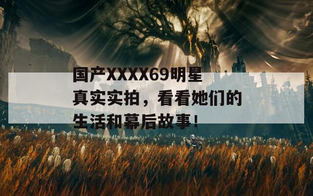 国产XXXX69明星真实实拍，看看她们的生活和幕后故事！