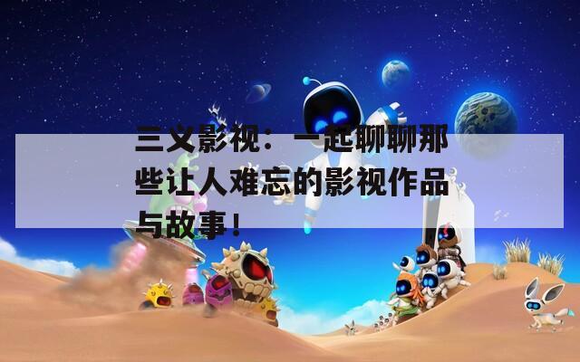 三义影视：一起聊聊那些让人难忘的影视作品与故事！