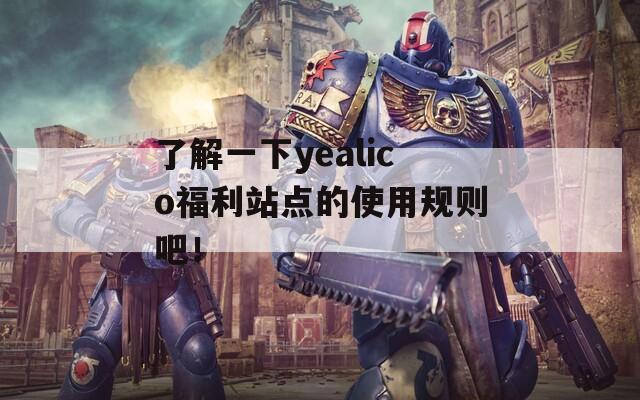 了解一下yealico福利站点的使用规则吧！