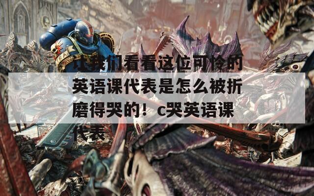 让我们看看这位可怜的英语课代表是怎么被折磨得哭的！c哭英语课代表