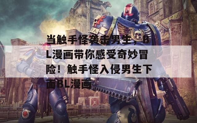 当触手怪袭击男生，BL漫画带你感受奇妙冒险！触手怪入侵男生下面BL漫画