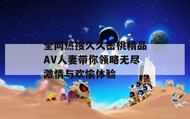 全网热搜久久密桃精品AV人妻带你领略无尽激情与欢愉体验