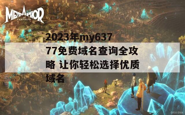 2023年my63777免费域名查询全攻略 让你轻松选择优质域名