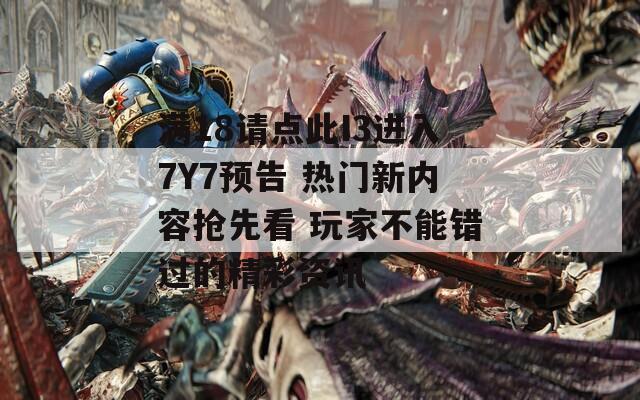 满18请点此I3进入7Y7预告 热门新内容抢先看 玩家不能错过的精彩资讯