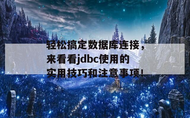 轻松搞定数据库连接，来看看jdbc使用的实用技巧和注意事项！
