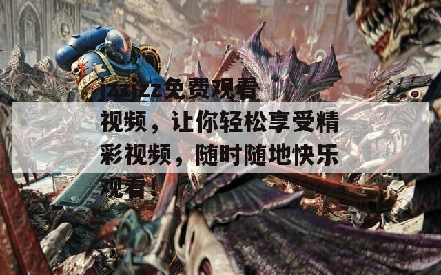 jzzjzz免费观看视频，让你轻松享受精彩视频，随时随地快乐观看！