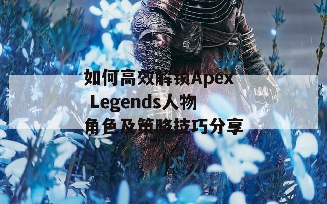 如何高效解锁Apex Legends人物角色及策略技巧分享
