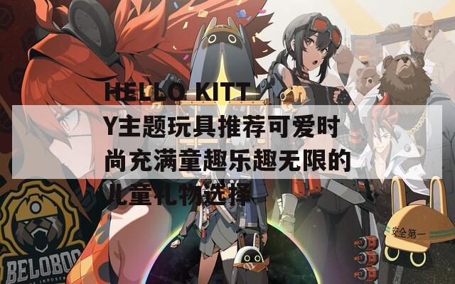 HELLO KITTY主题玩具推荐可爱时尚充满童趣乐趣无限的儿童礼物选择