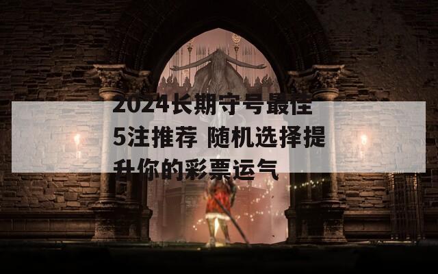 2024长期守号最佳5注推荐 随机选择提升你的彩票运气