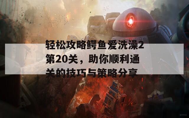 轻松攻略鳄鱼爱洗澡2第20关，助你顺利通关的技巧与策略分享
