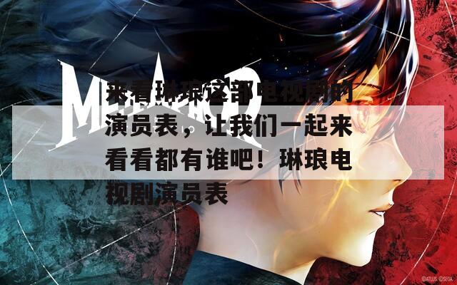 来看琳琅这部电视剧的演员表，让我们一起来看看都有谁吧！琳琅电视剧演员表
