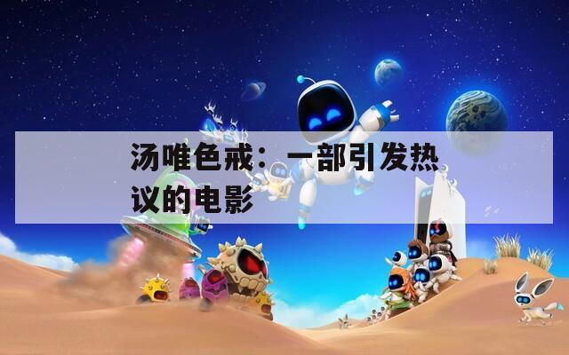 汤唯色戒：一部引发热议的电影