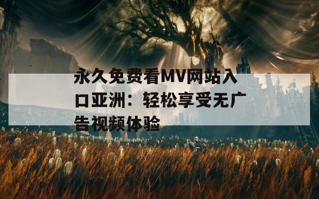 永久免费看MV网站入口亚洲：轻松享受无广告视频体验