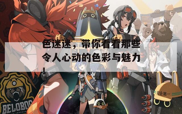 色迷迷，带你看看那些令人心动的色彩与魅力！