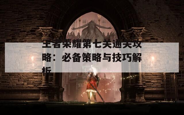 王者荣耀第七关通关攻略：必备策略与技巧解析