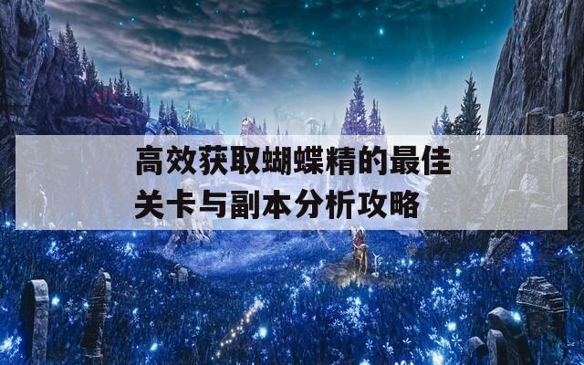 高效获取蝴蝶精的最佳关卡与副本分析攻略