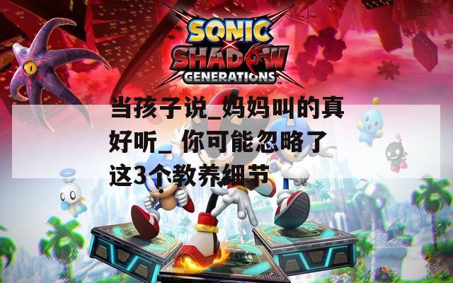 当孩子说_妈妈叫的真好听_ 你可能忽略了这3个教养细节