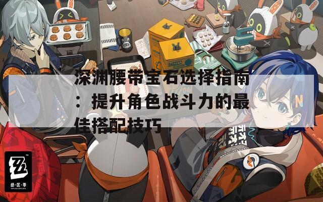 深渊腰带宝石选择指南：提升角色战斗力的最佳搭配技巧