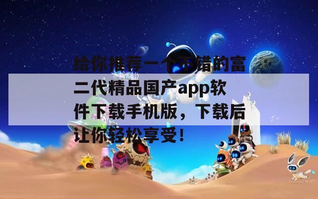给你推荐一个不错的富二代精品国产app软件下载手机版，下载后让你轻松享受！
