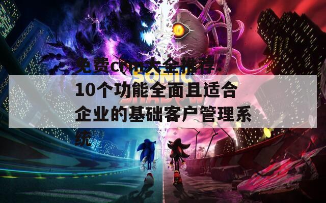 免费crm大全推荐：10个功能全面且适合企业的基础客户管理系统