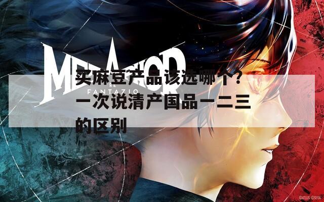 买麻豆产品该选哪个？一次说清产国品一二三的区别