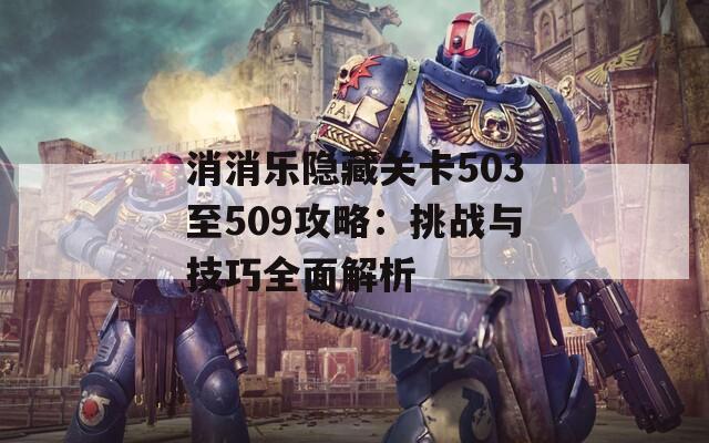 消消乐隐藏关卡503至509攻略：挑战与技巧全面解析