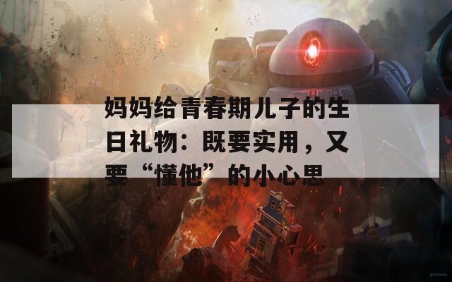 妈妈给青春期儿子的生日礼物：既要实用，又要“懂他”的小心思
