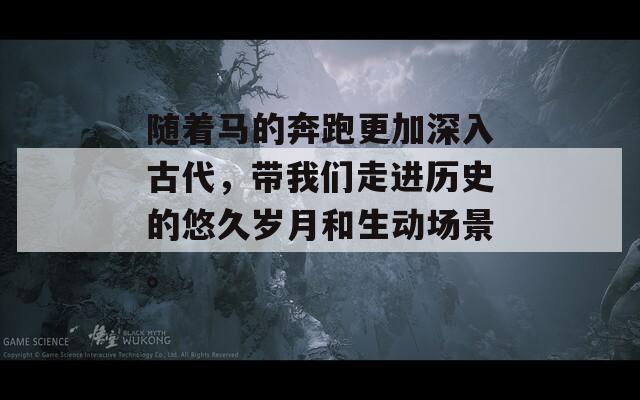 随着马的奔跑更加深入古代，带我们走进历史的悠久岁月和生动场景。