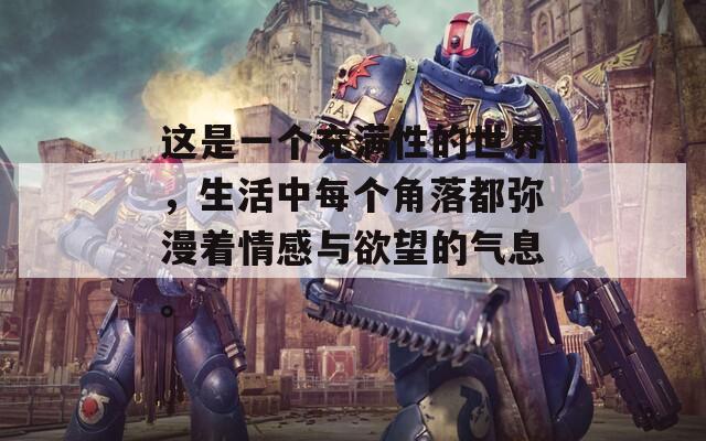 这是一个充满性的世界，生活中每个角落都弥漫着情感与欲望的气息。