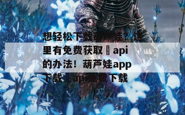 想轻松下载葫芦娃？这里有免费获取汅api的办法！葫芦娃app下载汅api免费下载