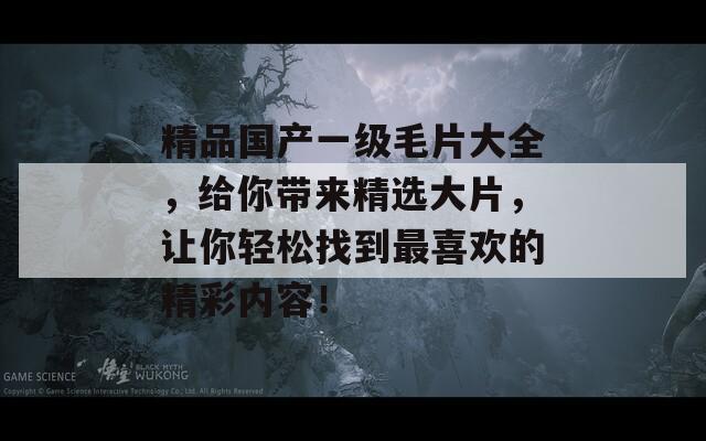 精品国产一级毛片大全，给你带来精选大片，让你轻松找到最喜欢的精彩内容！