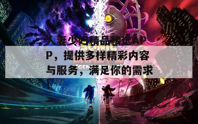 人妻少妇精品精选APP，提供多样精彩内容与服务，满足你的需求！