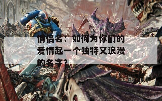 情侣名：如何为你们的爱情起一个独特又浪漫的名字？
