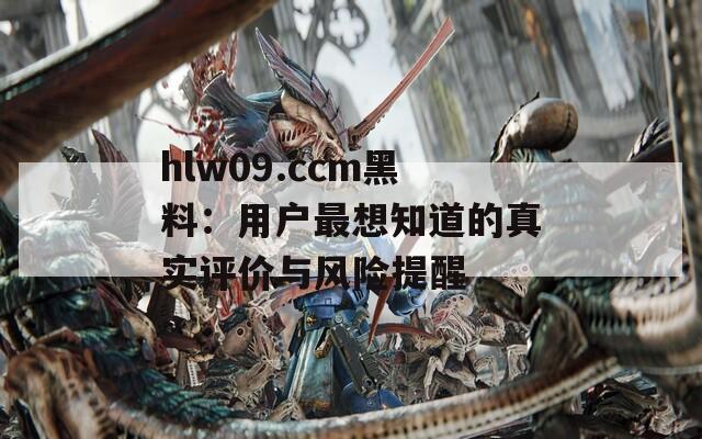 hlw09.ccm黑料：用户最想知道的真实评价与风险提醒
