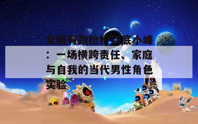 女婿有劲枪枪到底小峰：一场横跨责任、家庭与自我的当代男性角色实验
