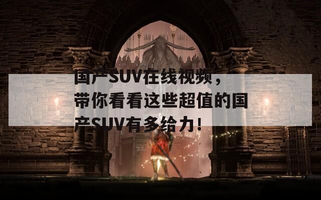 国产SUV在线视频，带你看看这些超值的国产SUV有多给力！