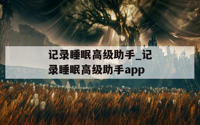 记录睡眠高级助手_记录睡眠高级助手app