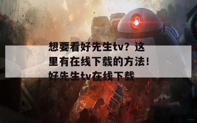 想要看好先生tv？这里有在线下载的方法！好先生tv在线下载