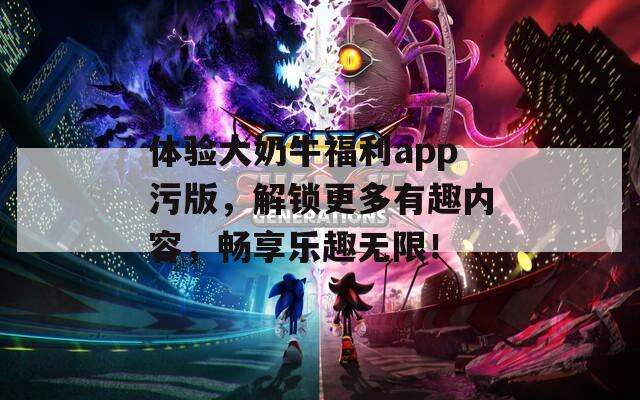 体验大奶牛福利app污版，解锁更多有趣内容，畅享乐趣无限！