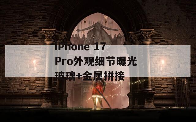 iPhone 17 Pro外观细节曝光 玻璃+金属拼接 