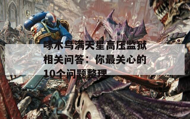 啄木鸟满天星高压监狱相关问答：你最关心的10个问题整理