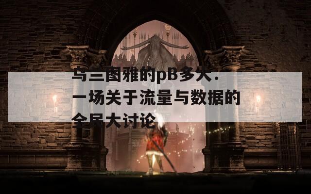 乌兰图雅的pB多大：一场关于流量与数据的全民大讨论