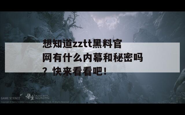 想知道zztt黑料官网有什么内幕和秘密吗？快来看看吧！