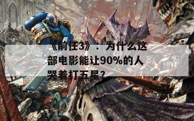 《前任3》：为什么这部电影能让90%的人哭着打五星？